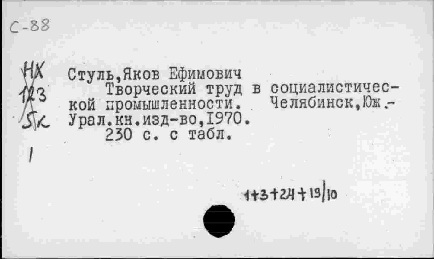 ﻿Стуль,Яков Ефимович
Творческий труд в социалистичес кой промышленности. Челябинск, Юж.-Урал.кн.изд-во,1970.
230 с. с табл.
нз+т »з|ю